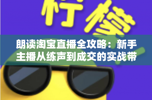 朗读淘宝直播全攻略：新手主播从练声到成交的实战带货指南