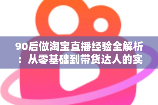 90后做淘宝直播经验全解析:从零基础到带货达人的实战成长指南 90后做淘宝直播经验全解析:从零基础到带货达人的实战成长指南