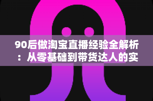 90后做淘宝直播经验全解析:从零基础到带货达人的实战成长指南 90后做淘宝直播经验全解析:从零基础到带货达人的实战成长指南