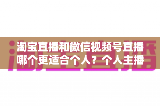 淘宝直播和微信视频号直播哪个更适合个人？个人主播平台选择全攻略与深度对比分析
