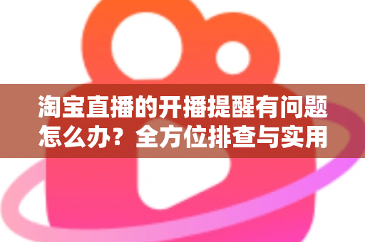 淘宝直播的开播提醒有问题怎么办?全方位排查与实用解决方案指南 淘宝直播的开播提醒有问题怎么办?全方位排查与实用解决方案指南