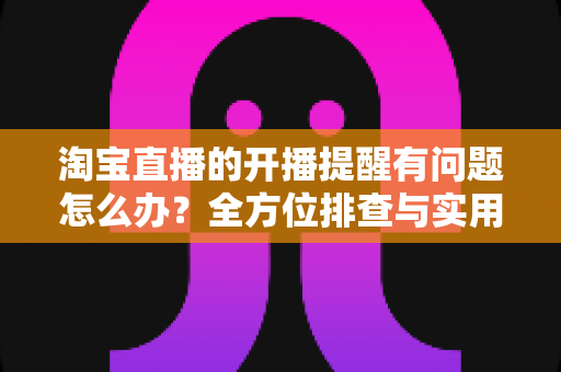 淘宝直播的开播提醒有问题怎么办？全方位排查与实用解决方案指南