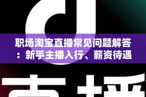 职场淘宝直播常见问题解答:新手主播入行、薪资待遇与职业发展全攻略 职场淘宝直播常见问题解答:新手主播入行、薪资待遇与职业发展全攻略