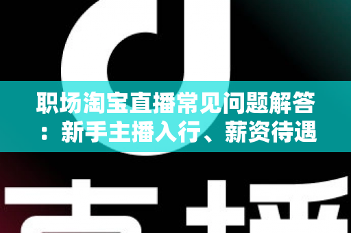 职场淘宝直播常见问题解答:新手主播入行、薪资待遇与职业发展全攻略 职场淘宝直播常见问题解答:新手主播入行、薪资待遇与职业发展全攻略
