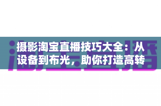 摄影淘宝直播技巧大全：从设备到布光，助你打造高转化直播间
