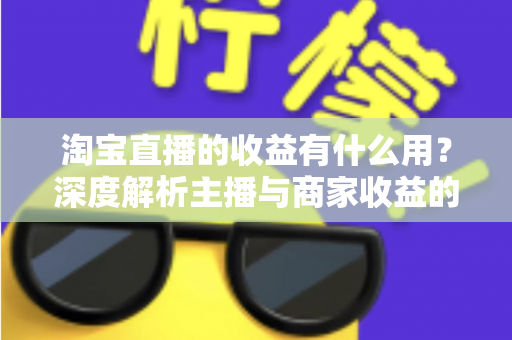 淘宝直播的收益有什么用？深度解析主播与商家收益的价值、用途及高效变现指南