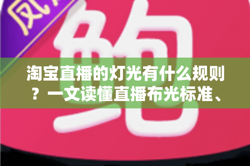淘宝直播的灯光有什么规则？一文读懂直播布光标准、设备选择与实操技巧