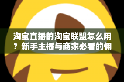 淘宝直播的淘宝联盟怎么用?新手主播与商家必看的佣金变现实战全攻略 淘宝直播的淘宝联盟怎么用?新手主播与商家必看的佣金变现实战全攻略