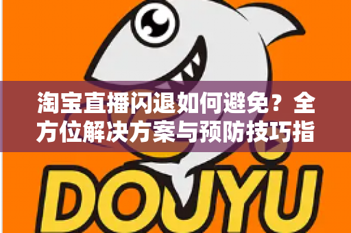淘宝直播闪退如何避免？全方位解决方案与预防技巧指南