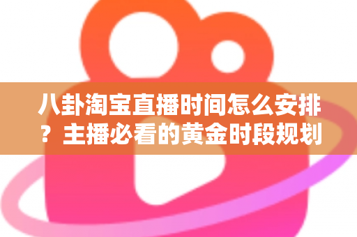 八卦淘宝直播时间怎么安排？主播必看的黄金时段规划全攻略