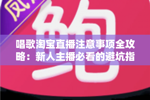 唱歌淘宝直播注意事项全攻略:新人主播必看的避坑指南与实战技巧 唱歌淘宝直播注意事项全攻略:新人主播必看的避坑指南与实战技巧
