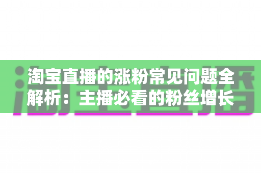 淘宝直播的涨粉常见问题全解析：主播必看的粉丝增长实战指南