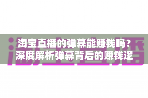 淘宝直播的弹幕能赚钱吗?深度解析弹幕背后的赚钱逻辑、正规途径与避坑指南 淘宝直播的弹幕能赚钱吗?深度解析弹幕背后的赚钱逻辑、正规途径与避坑指南