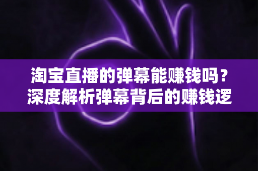 淘宝直播的弹幕能赚钱吗?深度解析弹幕背后的赚钱逻辑、正规途径与避坑指南 淘宝直播的弹幕能赚钱吗?深度解析弹幕背后的赚钱逻辑、正规途径与避坑指南