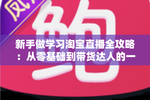 新手做学习淘宝直播全攻略：从零基础到带货达人的一站式实战指南