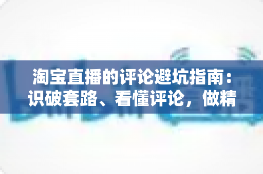 淘宝直播的评论避坑指南:识破套路、看懂评论,做精明买家的实用攻略 淘宝直播的评论避坑指南:识破套路、看懂评论,做精明买家的实用攻略