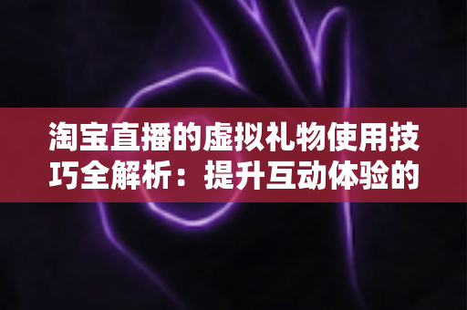 淘宝直播的虚拟礼物使用技巧全解析：提升互动体验的实用指南