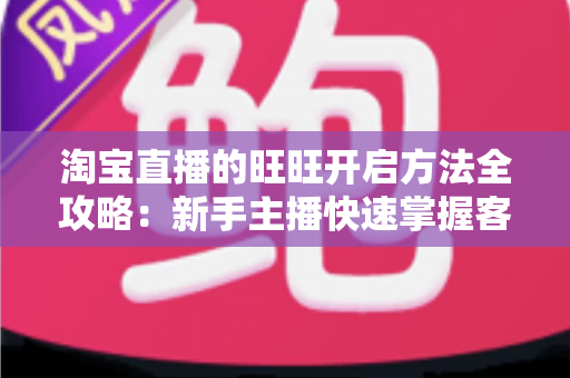 淘宝直播的旺旺开启方法全攻略：新手主播快速掌握客服沟通设置的实用教程