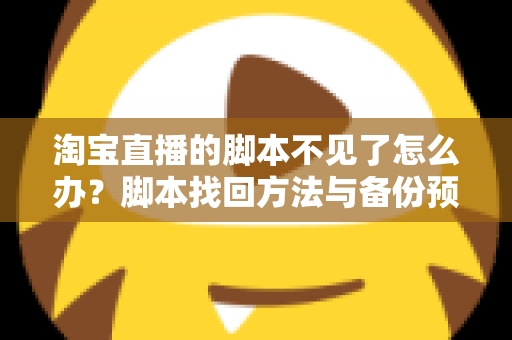 淘宝直播的脚本不见了怎么办？脚本找回方法与备份预防全攻略