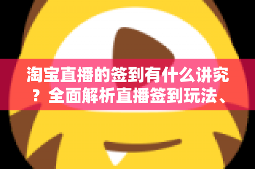 淘宝直播的签到有什么讲究?全面解析直播签到玩法、规则与实用技巧 淘宝直播的签到有什么讲究?全面解析直播签到玩法、规则与实用技巧