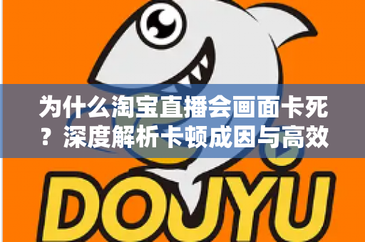 为什么淘宝直播会画面卡死？深度解析卡顿成因与高效解决全攻略