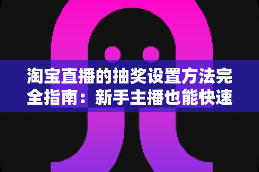淘宝直播的抽奖设置方法完全指南：新手主播也能快速上手的涨粉留客秘籍