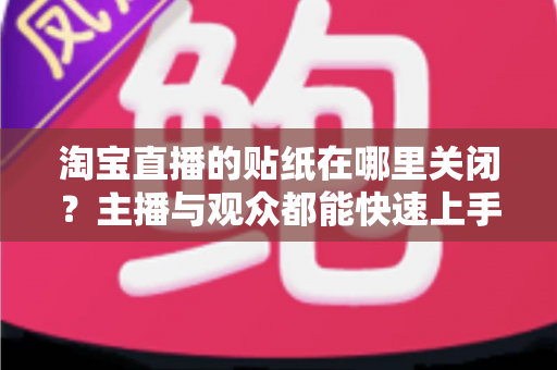 淘宝直播的贴纸在哪里关闭？主播与观众都能快速上手的完整关闭指南