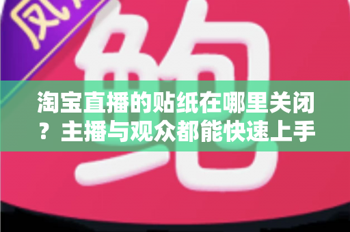 淘宝直播的贴纸在哪里关闭？主播与观众都能快速上手的完整关闭指南