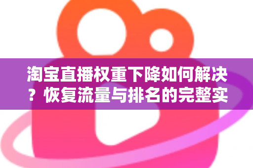淘宝直播权重下降如何解决？恢复流量与排名的完整实战指南