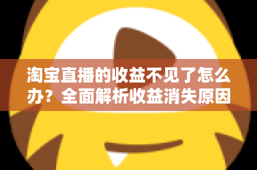 淘宝直播的收益不见了怎么办？全面解析收益消失原因与找回方法