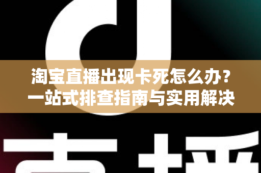 淘宝直播出现卡死怎么办?一站式排查指南与实用解决技巧大全 淘宝直播出现卡死怎么办?一站式排查指南与实用解决技巧大全