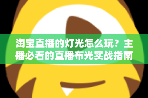 淘宝直播的灯光怎么玩？主播必看的直播布光实战指南