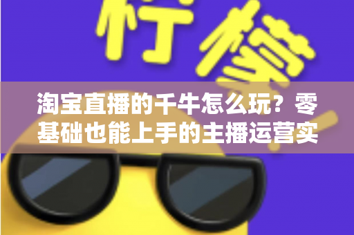淘宝直播的千牛怎么玩？零基础也能上手的主播运营实操指南