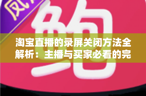 淘宝直播的录屏关闭方法全解析：主播与买家必看的完整操作指南，轻松解决录屏困扰