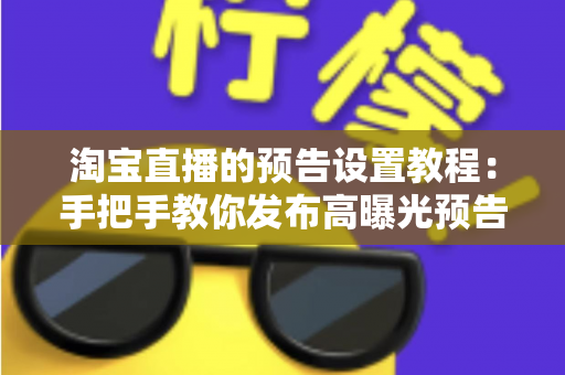 淘宝直播的预告设置教程:手把手教你发布高曝光预告,让直播间开播即人气爆棚 淘宝直播的预告设置教程:手把手教你发布高曝光预告,让直播间开播即人气爆棚