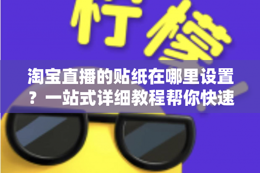 淘宝直播的贴纸在哪里设置？一站式详细教程帮你快速掌握贴纸功能，提升直播间人气与转化率