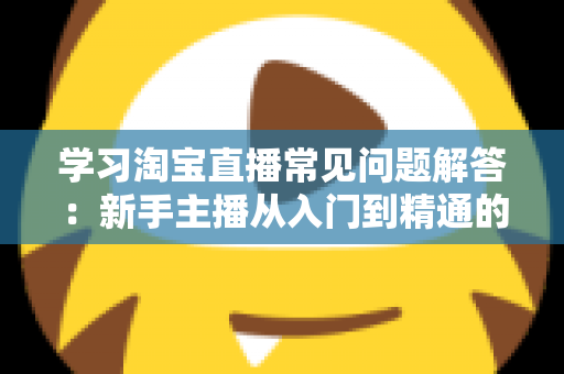学习淘宝直播常见问题解答：新手主播从入门到精通的实战指南