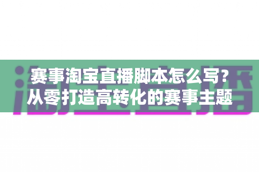 赛事淘宝直播脚本怎么写？从零打造高转化的赛事主题直播全攻略