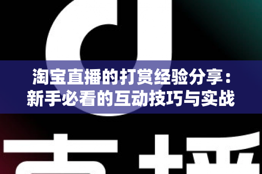 淘宝直播的打赏经验分享:新手必看的互动技巧与实战心得全解析 淘宝直播的打赏经验分享:新手必看的互动技巧与实战心得全解析