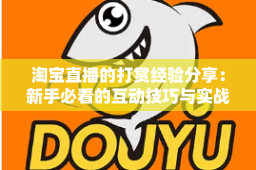 淘宝直播的打赏经验分享:新手必看的互动技巧与实战心得全解析 淘宝直播的打赏经验分享:新手必看的互动技巧与实战心得全解析