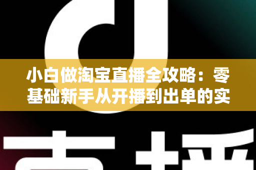 小白做淘宝直播全攻略:零基础新手从开播到出单的实战指南 小白做淘宝直播全攻略:零基础新手从开播到出单的实战指南