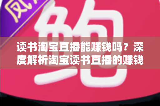 读书淘宝直播能赚钱吗？深度解析淘宝读书直播的赚钱模式、收益来源与实操变现指南
