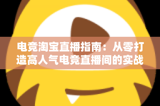 电竞淘宝直播指南：从零打造高人气电竞直播间的实战全攻略