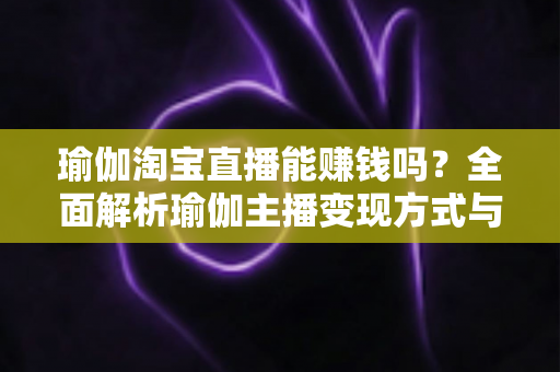 瑜伽淘宝直播能赚钱吗？全面解析瑜伽主播变现方式与实用运营指南