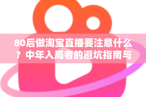 80后做淘宝直播要注意什么？中年入局者的避坑指南与实战要点全解析