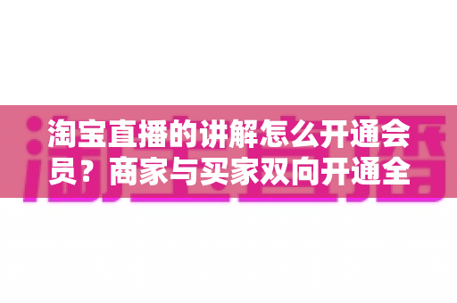 淘宝直播的讲解怎么开通会员？商家与买家双向开通全流程+会员运营技巧一文讲透
