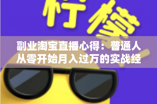 副业淘宝直播心得:普通人从零开始月入过万的实战经验分享 副业淘宝直播心得:普通人从零开始月入过万的实战经验分享