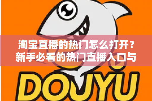 淘宝直播的热门怎么打开？新手必看的热门直播入口与玩法全攻略