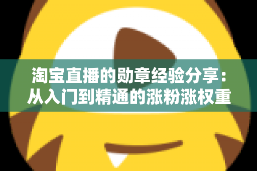 淘宝直播的勋章经验分享：从入门到精通的涨粉涨权重实战指南