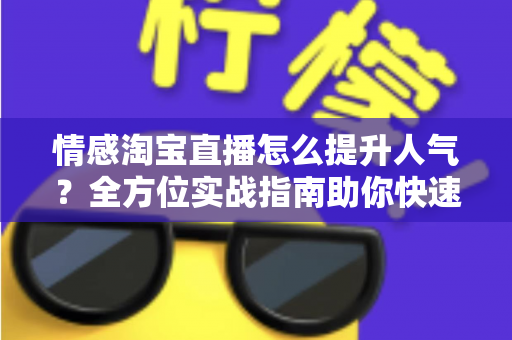 情感淘宝直播怎么提升人气？全方位实战指南助你快速涨粉引流